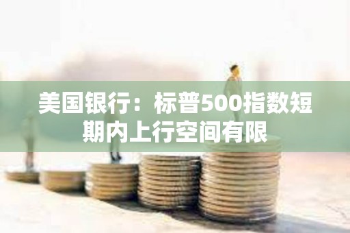 美國銀行：標普500指數短期內上行空間有限