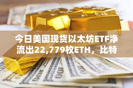 今日美國現貨以太坊ETF凈流出22,779枚ETH，比特幣ETF凈流出1,205枚BTC