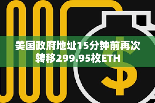 美國政府地址15分鐘前再次轉移299.95枚ETH