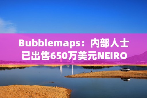 Bubblemaps：內部人士已出售650萬美元NEIRO