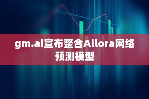gm.ai宣布整合Allora網絡預測模型