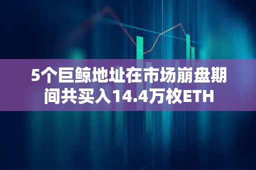 5個巨鯨地址在市場崩盤期間共買入14.4萬枚ETH