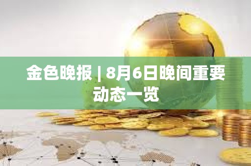 金色晚報 | 8月6日晚間重要動態(tài)一覽