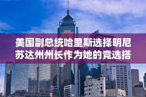 美國副總統(tǒng)哈里斯選擇明尼蘇達(dá)州州長作為她的競選搭檔