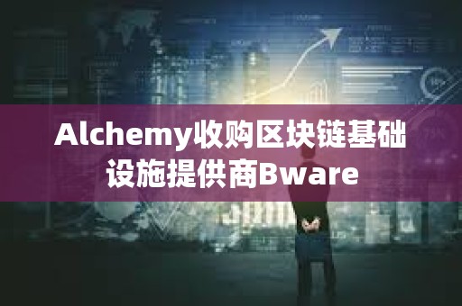Alchemy收購區(qū)塊鏈基礎(chǔ)設(shè)施提供商Bware