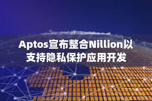 Aptos宣布整合Nillion以支持隱私保護(hù)應(yīng)用開發(fā)