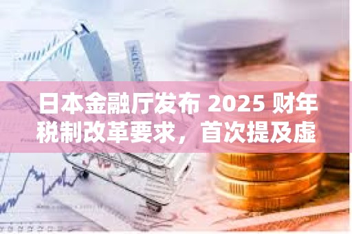 日本金融廳發(fā)布 2025 財(cái)年稅制改革要求，首次提及虛擬貨幣交易