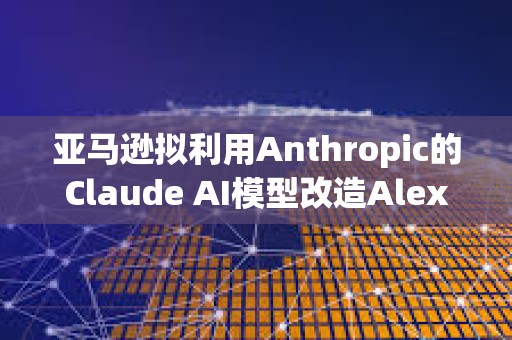 亞馬遜擬利用Anthropic的Claude AI模型改造Alexa