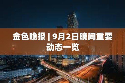 金色晚報 | 9月2日晚間重要動態一覽 金色晚報 | 9月2日晚間重要動態一覽