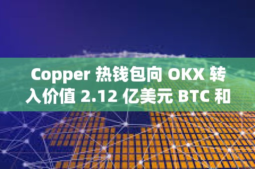 Copper 熱錢包向 OKX 轉(zhuǎn)入價值 2.12 億美元 BTC 和 ETH