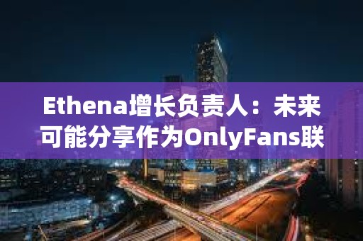 Ethena增長(zhǎng)負(fù)責(zé)人:未來(lái)可能分享作為OnlyFans聯(lián)創(chuàng)的更多細(xì)節(jié) Ethena增長(zhǎng)負(fù)責(zé)人:未來(lái)可能分享作為OnlyFans聯(lián)創(chuàng)的更多細(xì)節(jié)