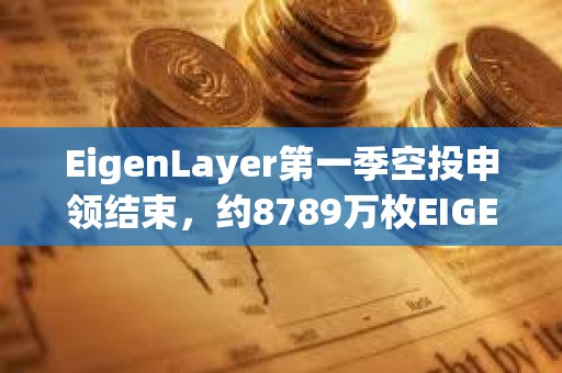 EigenLayer第一季空投申領結束，約8789萬枚EIGEN被申領