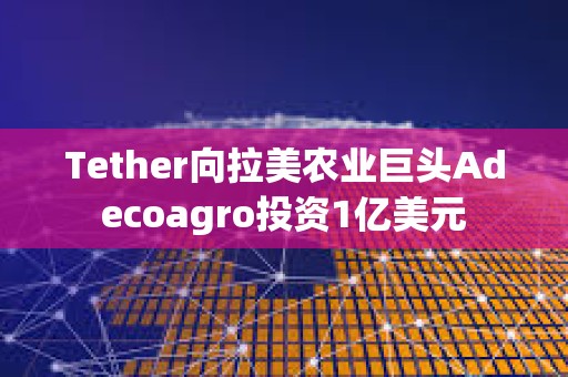 Tether向拉美農(nóng)業(yè)巨頭Adecoagro投資1億美元