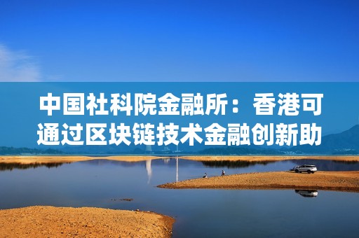中國社科院金融所：香港可通過區(qū)塊鏈技術(shù)金融創(chuàng)新助力非洲升級支付系統(tǒng)