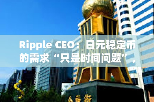 Ripple CEO：日元穩定幣的需求“只是時間問題”，但Ripple會先考慮美國市場