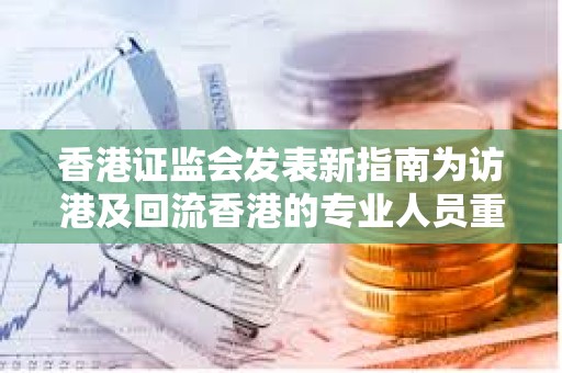 香港證監會發表新指南為訪港及回流香港的專業人員重點概述務實的牌照選項