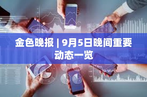 金色晚報 | 9月5日晚間重要動態一覽