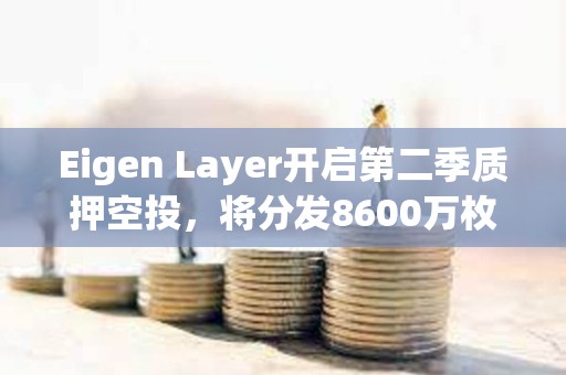 Eigen Layer開啟第二季質押空投，將分發8600萬枚代幣
