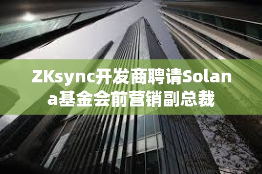 ZKsync開發商聘請Solana基金會前營銷副總裁