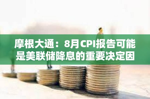 摩根大通：8月CPI報告可能是美聯儲降息的重要決定因素