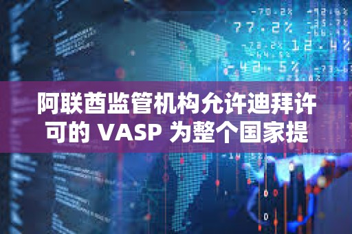 阿聯酋監管機構允許迪拜許可的 VASP 為整個國家提供服務