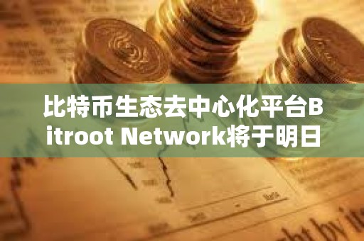 比特幣生態(tài)去中心化平臺Bitroot Network將于明日上線激勵測試網(wǎng)