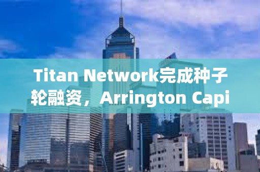 Titan Network完成種子輪融資，Arrington Capital領投