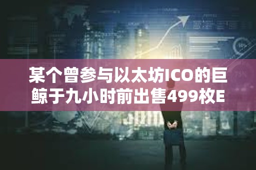 某個曾參與以太坊ICO的巨鯨于九小時前出售499枚ETH