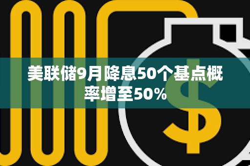 美聯儲9月降息50個基點概率增至50%