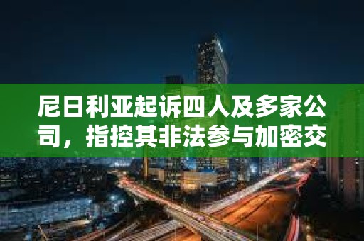 尼日利亞起訴四人及多家公司，指控其非法參與加密交易與洗錢