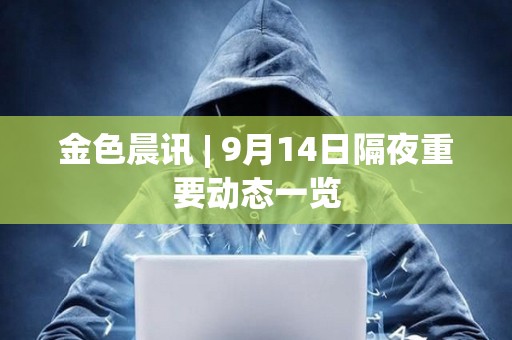 金色晨訊 | 9月14日隔夜重要?jiǎng)討B(tài)一覽