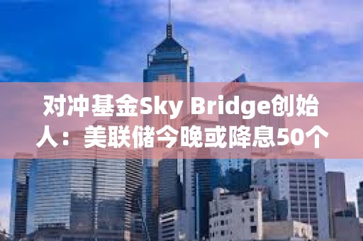 對(duì)沖基金Sky Bridge創(chuàng)始人：美聯(lián)儲(chǔ)今晚或降息50個(gè)基點(diǎn)，推動(dòng)比特幣年底前漲至10萬美元