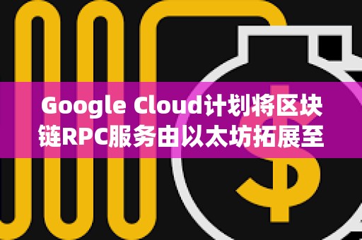 Google Cloud計(jì)劃將區(qū)塊鏈RPC服務(wù)由以太坊拓展至更多區(qū)塊鏈