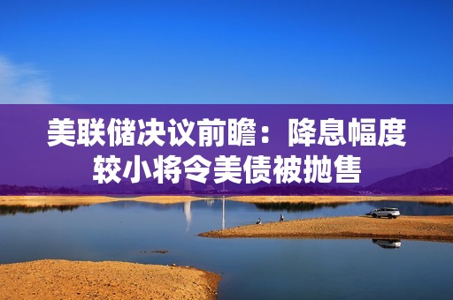 美聯儲決議前瞻：降息幅度較小將令美債被拋售