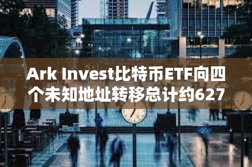 Ark Invest比特幣ETF向四個未知地址轉移總計約6278枚BTC，價值近4億美元
