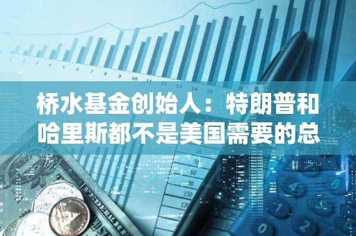 橋水基金創始人：特朗普和哈里斯都不是美國需要的總統