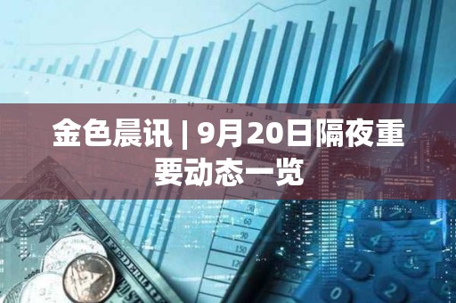 金色晨訊 | 9月20日隔夜重要動態一覽