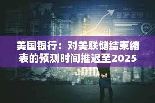 美國銀行：對美聯儲結束縮表的預測時間推遲至2025年3月底