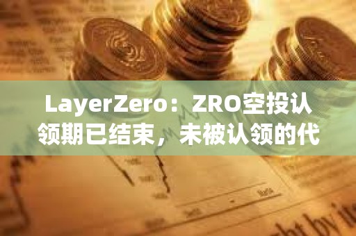 LayerZero：ZRO空投認領期已結束，未被認領的代幣將重新分配