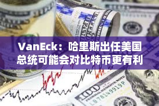 VanEck：哈里斯出任美國總統可能會對比特幣更有利