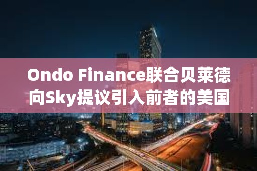 Ondo Finance聯合貝萊德向Sky提議引入前者的美國國債基金OUSG