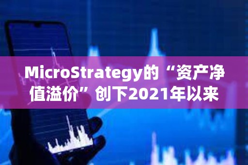 MicroStrategy的“資產凈值溢價”創(chuàng)下2021年以來最高水平
