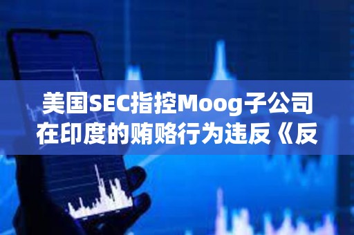 美國(guó)SEC指控Moog子公司在印度的賄賂行為違反《反海外腐敗法》 美國(guó)SEC指控Moog子公司在印度的賄賂行為違反《反海外腐敗法》
