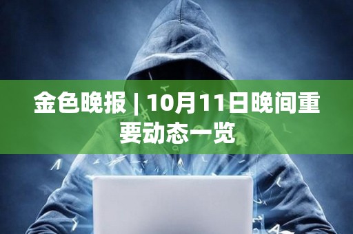 金色晚報 | 10月11日晚間重要動態一覽