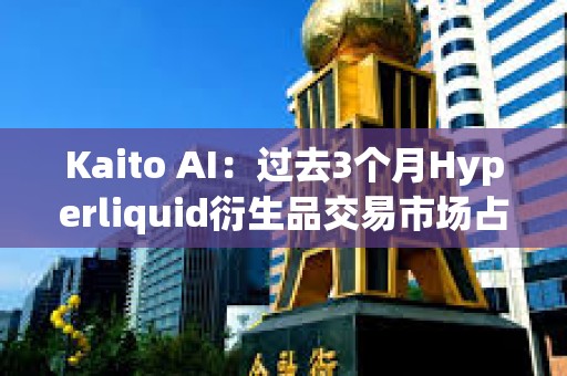 Kaito AI：過去3個(gè)月Hyperliquid衍生品交易市場占有率高達(dá)31%