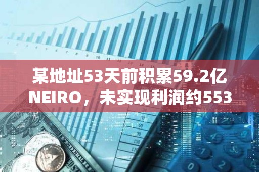 某地址53天前積累59.2億NEIRO，未實(shí)現(xiàn)利潤(rùn)約553萬(wàn)美元