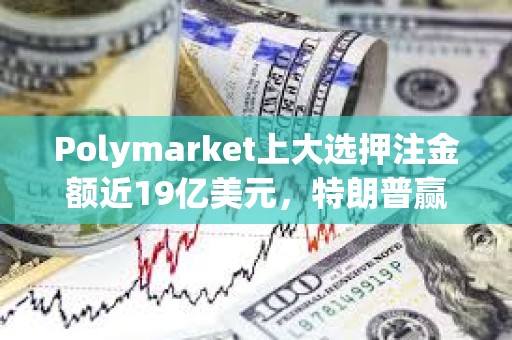 Polymarket上大選押注金額近19億美元，特朗普贏得大選概率暫報55.9%