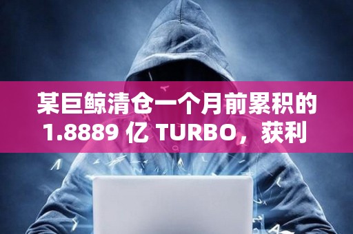 某巨鯨清倉一個月前累積的1.8889 億 TURBO，獲利 150 萬美元