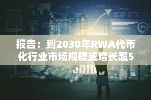 報告：到2030年RWA代幣化行業(yè)市場規(guī)模或增長超50倍