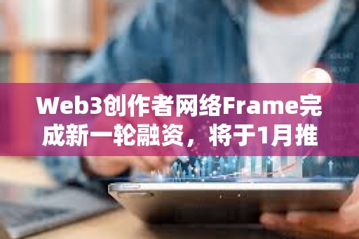Web3創(chuàng)作者網(wǎng)絡(luò)Frame完成新一輪融資，將于1月推出主網(wǎng)和原生代幣FRAME